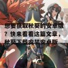 想要获取秋葵的安卓版？快来看看这篇文章，秋葵下载安装安卓版