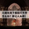 三国无双下载后打不开怎么办？真让人头疼！