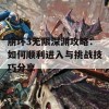 崩坏3无限深渊攻略：如何顺利进入与挑战技巧分享