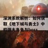 深渊系统解析：如何获取《地下城与勇士》中的强大角色与boss