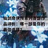 仙剑奇侠传系列各部作品评析：哪一部是你的最佳选择？