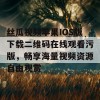 丝瓜视频苹果IOS版下载二维码在线观看污版，畅享海量视频资源自由观赏