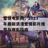 爱情电影网：2023年最新浪漫爱情影片推荐与观影指南