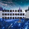 视频歌曲大全高清，带你畅享超清视听盛宴，尽情感受音乐的魅力！