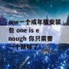 one一个成年版安装包 one is enough 你只需要一个就够了！