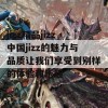 jizz精品jizz中国jizz的魅力与品质让我们享受到别样的体验和乐趣