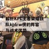 解析KPL王者荣耀战队kplrw侠的阵容与战术优势