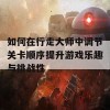 如何在行走大师中调节关卡顺序提升游戏乐趣与挑战性