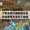 xkdsp小蝌蚪视频下载无限污破解版全面升级使用方法与下载指南分享