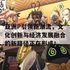 亚洲P引领新潮流，文化创新与经济发展融合的新路径正在形成！