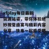 xfplay每日最新资源站姿，带你体验绝妙视觉盛宴与精彩内容分享，快来一起感受吧！