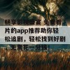 畅享影视盛宴 免费看片的app推荐助你轻松追剧，轻松找到好剧，无需花一分钱！