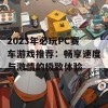 2023年必玩PC赛车游戏推荐：畅享速度与激情的极致体验