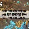 丝瓜视频草莓视频app免费苹果版带你领略新一代线上娱乐体验