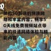 体验5G影讯的快速网络和丰富内容，畅享5G天线免费视频站点带来的极速网络体验与精彩内容