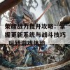 荣耀战力提升攻略：掌握更新系统与战斗技巧, 玩转游戏体验