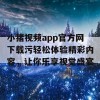 小猪视频app官方网下载污轻松体验精彩内容，让你乐享视觉盛宴