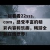 一起看看22sss.com，感受丰富的精彩内容和乐趣，畅游全新在线世界！