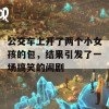 公交车上开了两个小女孩的包，结果引发了一场搞笑的闹剧