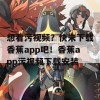 想看污视频？快来下载香蕉app吧！香蕉app污视频下载安装