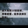 永久免费18禁影库，想看就看，超多资源任你挑！