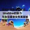 拥有丰满身材的女性， bbwbbw的魅力与自信重塑女性美丽新标准