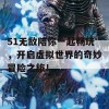 51无敌陪你一起畅玩，开启虚拟世界的奇妙冒险之旅！