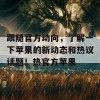 跟随官方动向，了解一下苹果的新动态和热议话题！热官方苹果