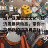 国产亚洲日本文化与经济发展新动态，带你一探最新的趋势与变化！