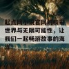 起点网小说官网的精彩世界与无限可能性，让我们一起畅游故事的海洋！