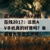 亚洲AV国产AV手机在线2017：这款AV手机真的好用吗？来看看大家怎么说吧！