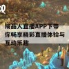 成品人直播APP下带你畅享精彩直播体验与互动乐趣