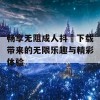 畅享无阻成人抖抈下载带来的无限乐趣与精彩体验