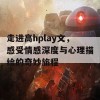 走进高hplay文，感受情感深度与心理描绘的奇妙旅程