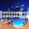 如何在鏖战襄阳中获取并提升专属武器，助力玩家战斗力提升