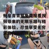 畅享青青草免费观看视频带来的无限乐趣与精彩体验，尽情享受无穷乐趣和精彩瞬间！