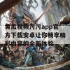 黄瓜视频污污app官方下载安卓让你畅享精彩内容的全新体验