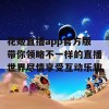 花姬直播app官方版带你领略不一样的直播世界尽情享受互动乐趣