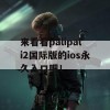 来看看palipali2国际版的ios永久入口吧！