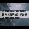 小金刚阵容搭配攻略：提升《葫芦娃》手游战斗力的最佳策略