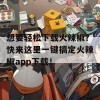 想要轻松下载火辣椒？快来这里一键搞定火辣椒app下载！