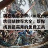 国内永久免费crm系统网站推荐大全，帮你找到最实用的免费工具！