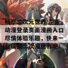 畅享二次元世界 歪歪动漫登录页面漫画入口尽情体验乐趣，快来一起嗨翻二次元世界吧！