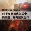 解决Overcooked小车无法进入关卡的问题，提升团队合作乐趣