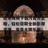 芭乐视频下载污官方正版，轻松获取全新影视资源，享受无限乐趣！