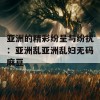 亚洲的精彩纷呈与纷扰：亚洲乱亚洲乱妇无码麻豆