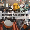 藏经阁游戏盗版公司：揭秘那些不法游戏行业的黑暗角落