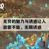 无穷的魅力与诱惑让人欲罢不能，无限诱惑