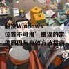 解决Windows“位置不可用”错误的常见原因与有效方法指南