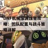 DNF机械深渊蚀骨攻略：团队配置与战斗策略详解